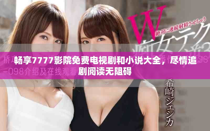 暢享7777影院免費電視劇和小說大全，盡情追劇閱讀無阻礙