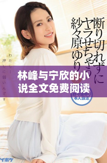 林峰與寧欣的小說全文免費閱讀探秘與情感糾葛
