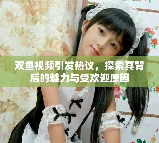 雙魚視頻引發熱議，探索其背后的魅力與受歡迎原因