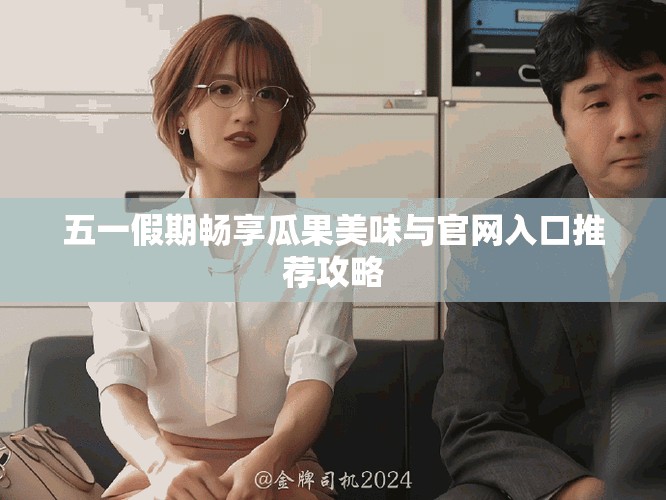 五一假期暢享瓜果美味與官網(wǎng)入口推薦攻略