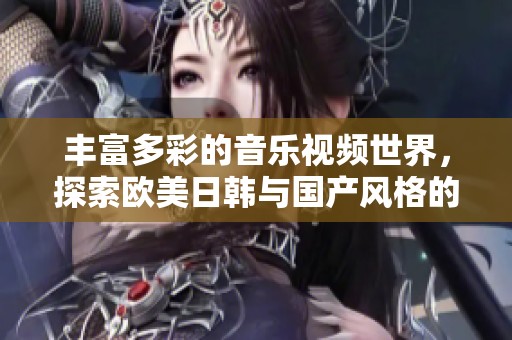 豐富多彩的音樂視頻世界，探索歐美日韓與國產風格的魅力