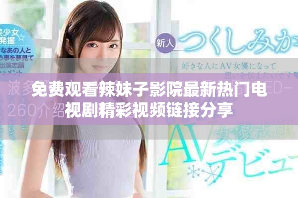 免費觀看辣妹子影院最新熱門電視劇精彩視頻鏈接分享