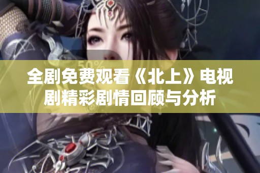 全劇免費觀看《北上》電視劇精彩劇情回顧與分析