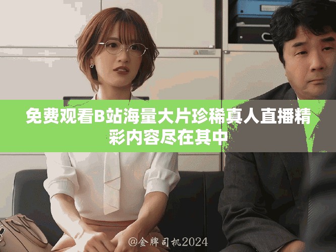 免費觀看B站海量大片珍稀真人直播精彩內容盡在其中