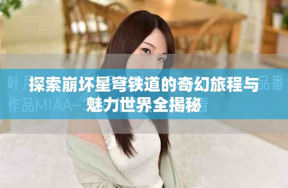 探索崩壞星穹鐵道的奇幻旅程與魅力世界全揭秘