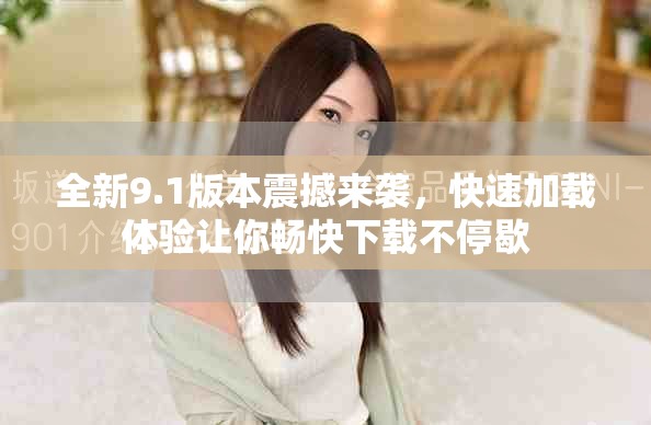 全新9.1版本震撼來襲，快速加載體驗讓你暢快下載不停歇
