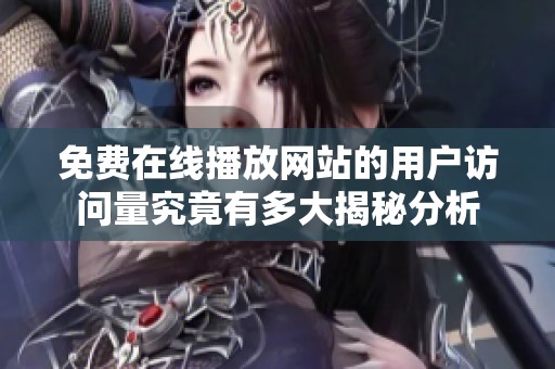 免費在線播放網站的用戶訪問量究竟有多大揭秘分析