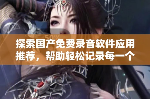 探索國產免費錄音軟件應用推薦，幫助輕松記錄每一個聲音瞬間