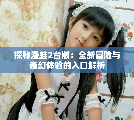 探秘漫蛙2臺版：全新冒險與奇幻體驗的入口解析
