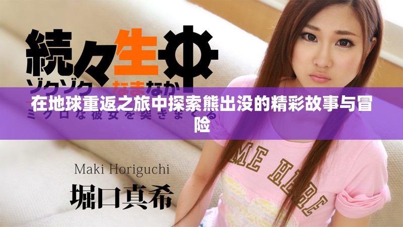 在地球重返之旅中探索熊出沒的精彩故事與冒險