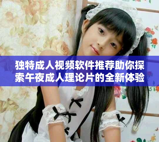 獨特成人視頻軟件推薦助你探索午夜成人理論片的全新體驗