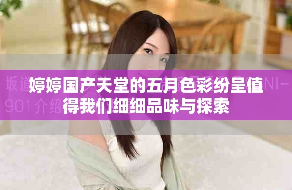婷婷國(guó)產(chǎn)天堂的五月色彩紛呈值得我們細(xì)細(xì)品味與探索