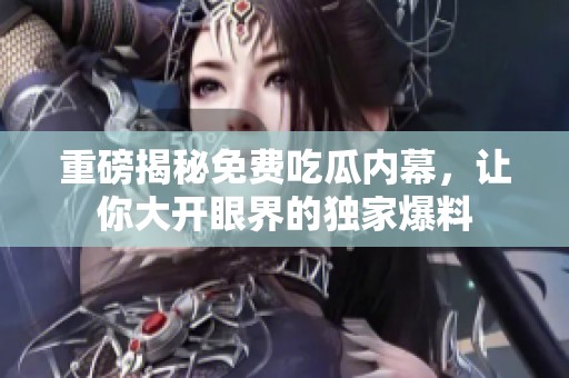 重磅揭秘免費吃瓜內幕，讓你大開眼界的獨家爆料
