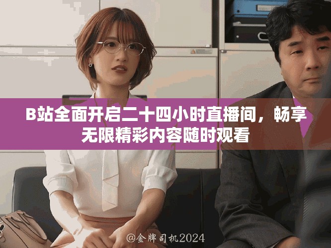 B站全面開啟二十四小時直播間，暢享無限精彩內容隨時觀看