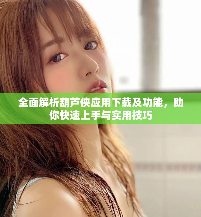 全面解析葫蘆俠應(yīng)用下載及功能，助你快速上手與實用技巧