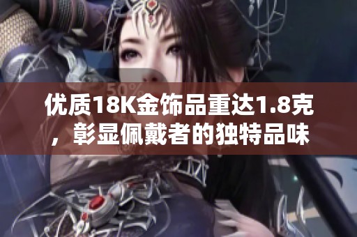 優(yōu)質(zhì)18K金飾品重達(dá)1.8克，彰顯佩戴者的獨(dú)特品味