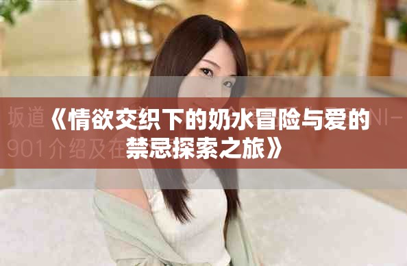 《情欲交織下的奶水冒險與愛的禁忌探索之旅》