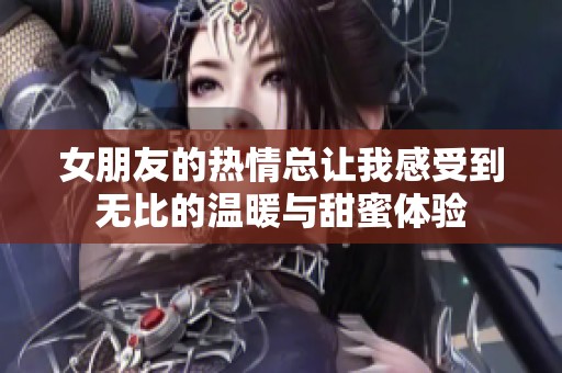 女朋友的熱情總讓我感受到無比的溫暖與甜蜜體驗