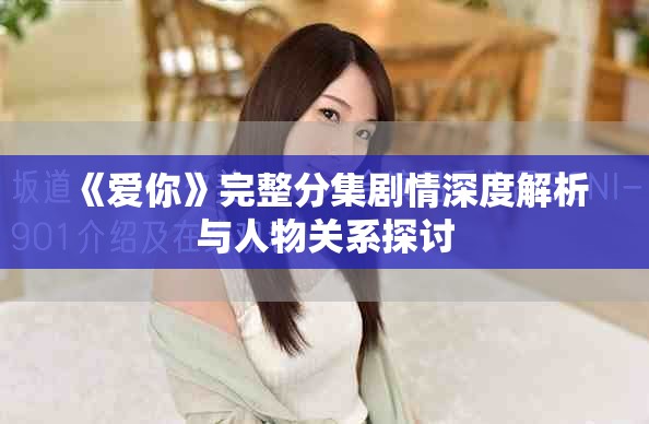 《愛你》完整分集劇情深度解析與人物關系探討