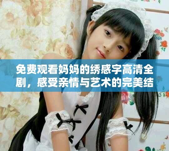 免費觀看媽媽的繡感字高清全劇，感受親情與藝術(shù)的完美結(jié)合