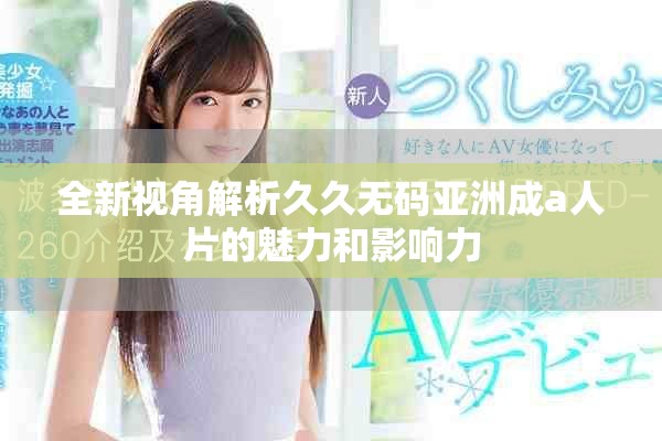 全新視角解析久久無碼亞洲成a人片的魅力和影響力