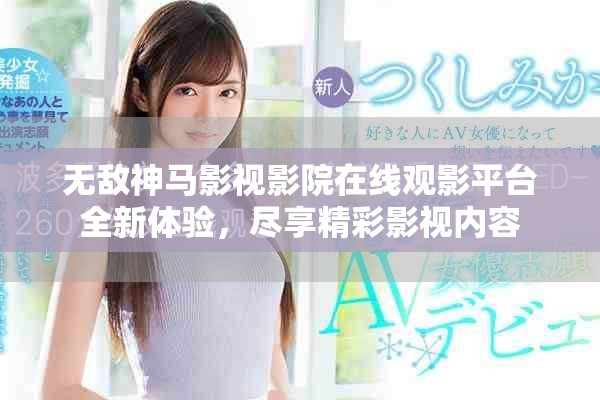 無敵神馬影視影院在線觀影平臺全新體驗(yàn)，盡享精彩影視內(nèi)容
