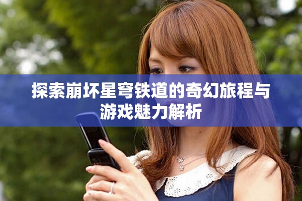 探索崩壞星穹鐵道的奇幻旅程與游戲魅力解析