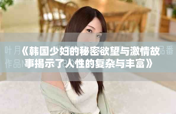 《韓國少婦的秘密欲望與激情故事揭示了人性的復雜與豐富》