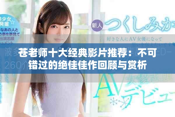 蒼老師十大經(jīng)典影片推薦：不可錯過的絕佳佳作回顧與賞析
