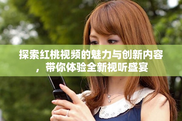 探索紅桃視頻的魅力與創(chuàng)新內(nèi)容，帶你體驗(yàn)全新視聽盛宴