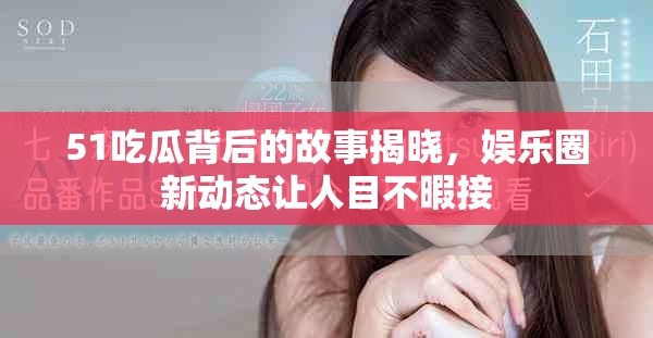 51吃瓜背后的故事揭曉，娛樂(lè)圈新動(dòng)態(tài)讓人目不暇接