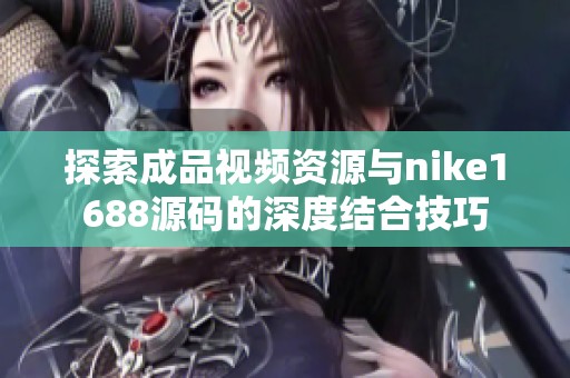 探索成品視頻資源與nike1688源碼的深度結(jié)合技巧