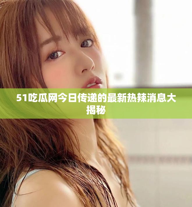 51吃瓜網今日傳遞的最新熱辣消息大揭秘