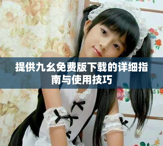 提供九幺免費版下載的詳細指南與使用技巧