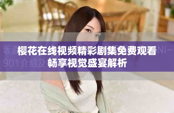 櫻花在線視頻精彩劇集免費(fèi)觀看暢享視覺盛宴解析