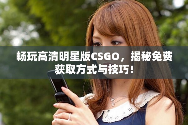 暢玩高清明星版CSGO，揭秘免費(fèi)獲取方式與技巧！