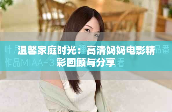 溫馨家庭時(shí)光：高清媽媽電影精彩回顧與分享