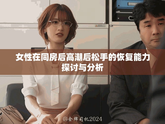 女性在同房后高潮后松手的恢復(fù)能力探討與分析