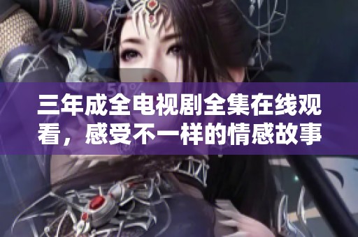 三年成全電視劇全集在線觀看，感受不一樣的情感故事