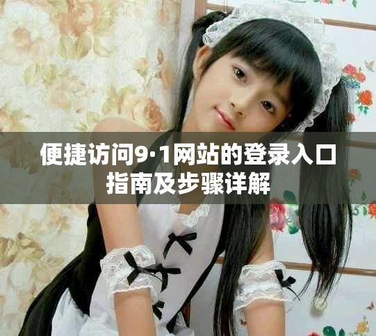 便捷訪問9·1網站的登錄入口指南及步驟詳解