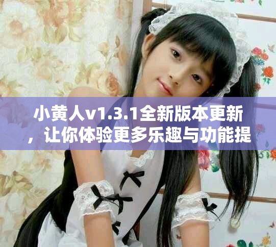 小黃人v1.3.1全新版本更新，讓你體驗更多樂趣與功能提升