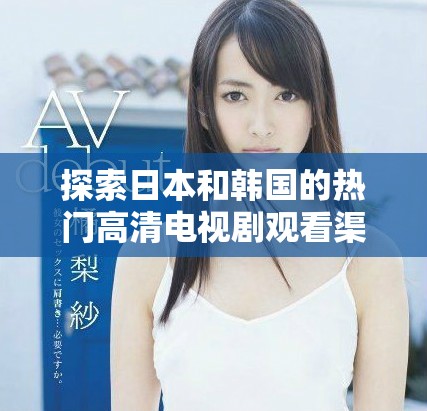 探索日本和韓國的熱門高清電視劇觀看渠道與技巧