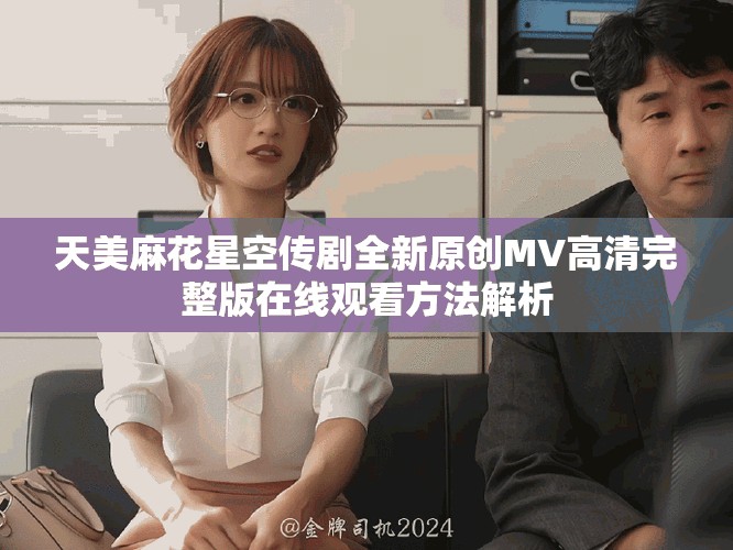 天美麻花星空傳劇全新原創MV高清完整版在線觀看方法解析