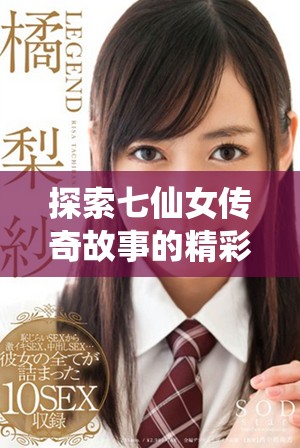 探索七仙女傳奇故事的精彩3D視聽盛宴盡在這里