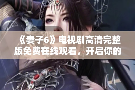 《妻子6》電視劇高清完整版免費在線觀看，開啟你的情感之旅