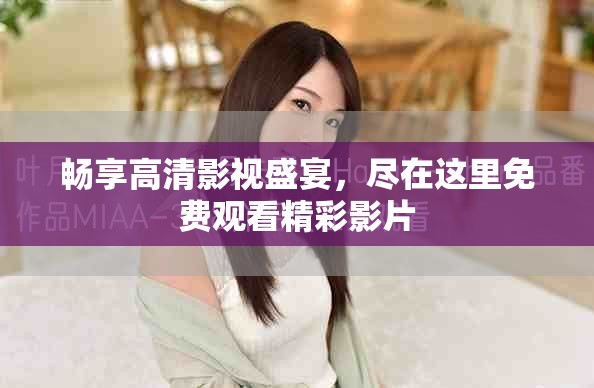 暢享高清影視盛宴，盡在這里免費(fèi)觀看精彩影片