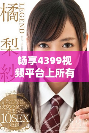 暢享4399視頻平臺上所有熱門電視劇的觀看體驗和精彩推薦