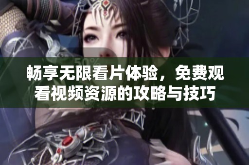 暢享無限看片體驗，免費觀看視頻資源的攻略與技巧