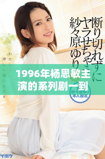 1996年楊思敏主演的系列劇一到五集角色介紹與演員解析