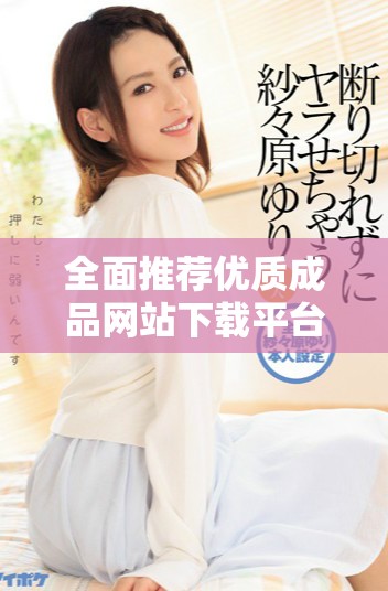 全面推薦優質成品網站下載平臺，盡享便捷在線服務與資源獲取